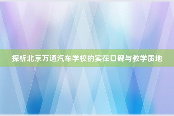 探析北京万通汽车学校的实在口碑与教学质地